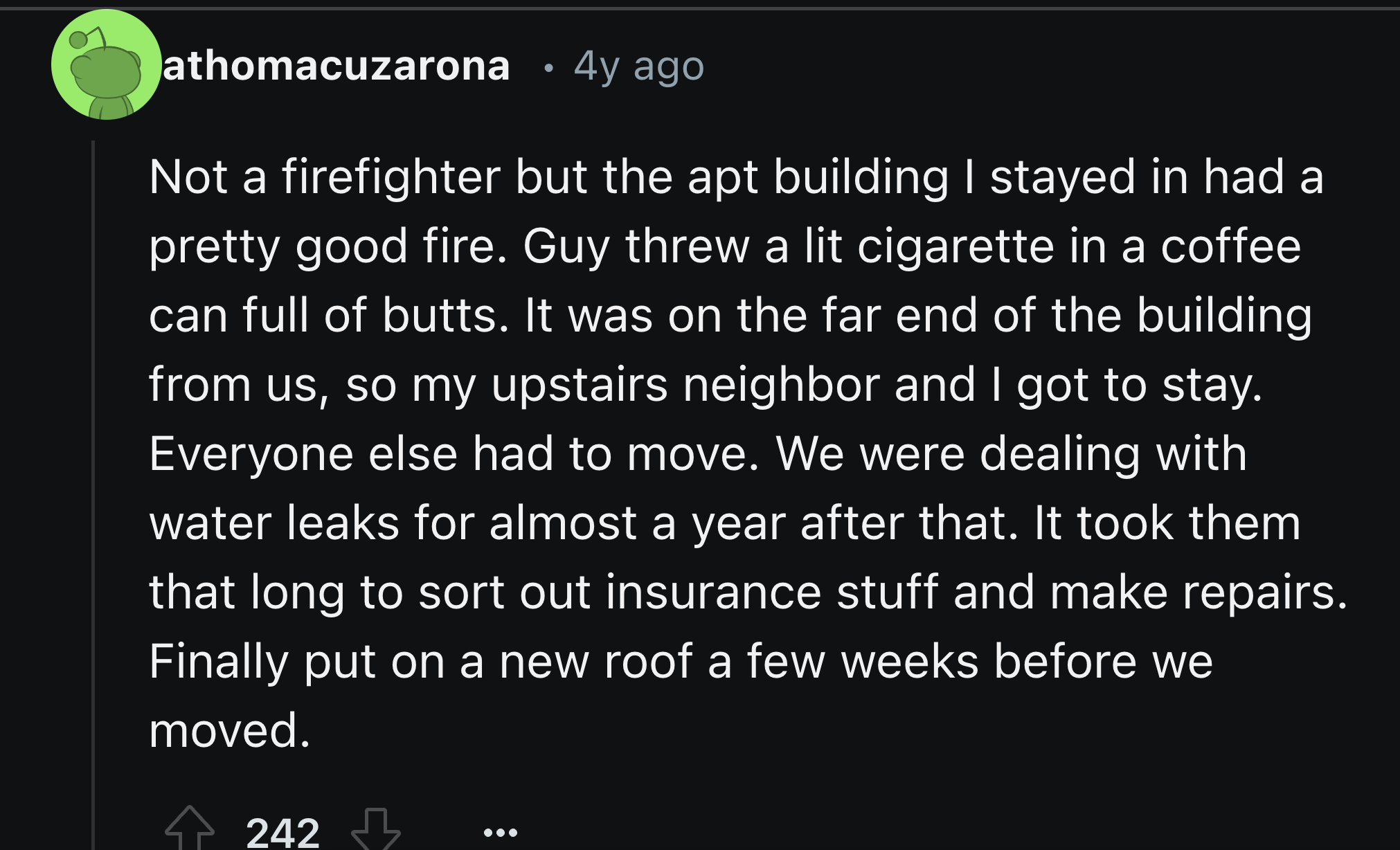 Text - athomacuzarona . 4y ago Not a firefighter but the apt building I stayed in had a pretty good fire. Guy threw a lit cigarette in a coffee can full of butts. It was on the far end of the building from us, so my upstairs neighbor and I got to stay. Ev